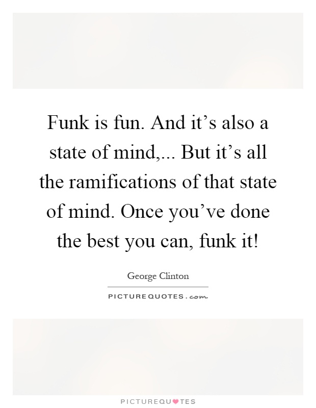 Funk is fun. And it's also a state of mind,... But it's all the ramifications of that state of mind. Once you've done the best you can, funk it! Picture Quote #1