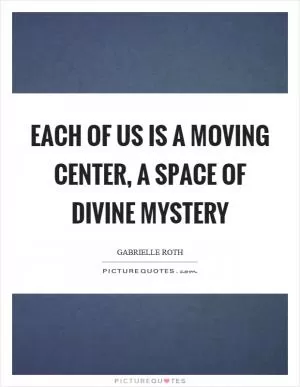 Each of us is a moving center, a space of divine mystery Picture Quote #1