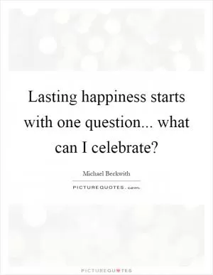 Lasting happiness starts with one question... what can I celebrate? Picture Quote #1