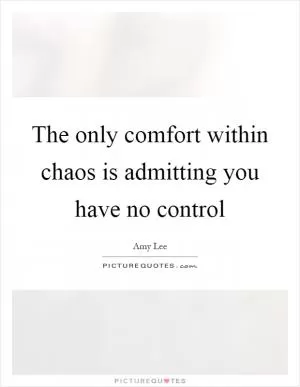 The only comfort within chaos is admitting you have no control Picture Quote #1