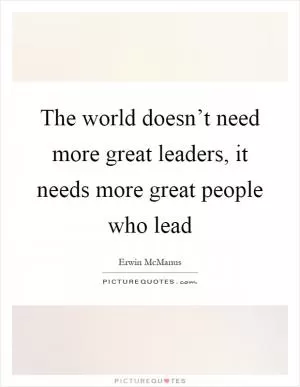 The world doesn’t need more great leaders, it needs more great people who lead Picture Quote #1
