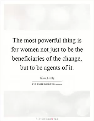 The most powerful thing is for women not just to be the beneficiaries of the change, but to be agents of it Picture Quote #1
