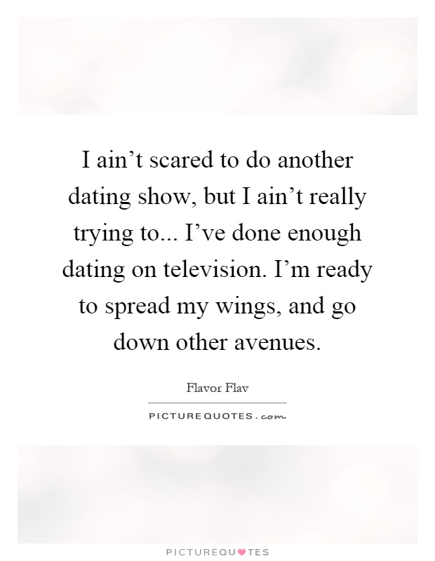 I ain't scared to do another dating show, but I ain't really trying to... I've done enough dating on television. I'm ready to spread my wings, and go down other avenues Picture Quote #1