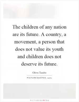 The children of any nation are its future. A country, a movement, a person that does not value its youth and children does not deserve its future Picture Quote #1