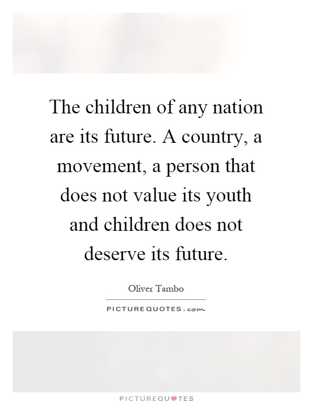The children of any nation are its future. A country, a movement, a person that does not value its youth and children does not deserve its future Picture Quote #1