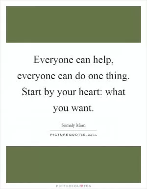 Everyone can help, everyone can do one thing. Start by your heart: what you want Picture Quote #1