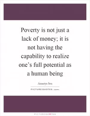 Poverty is not just a lack of money; it is not having the capability to realize one’s full potential as a human being Picture Quote #1