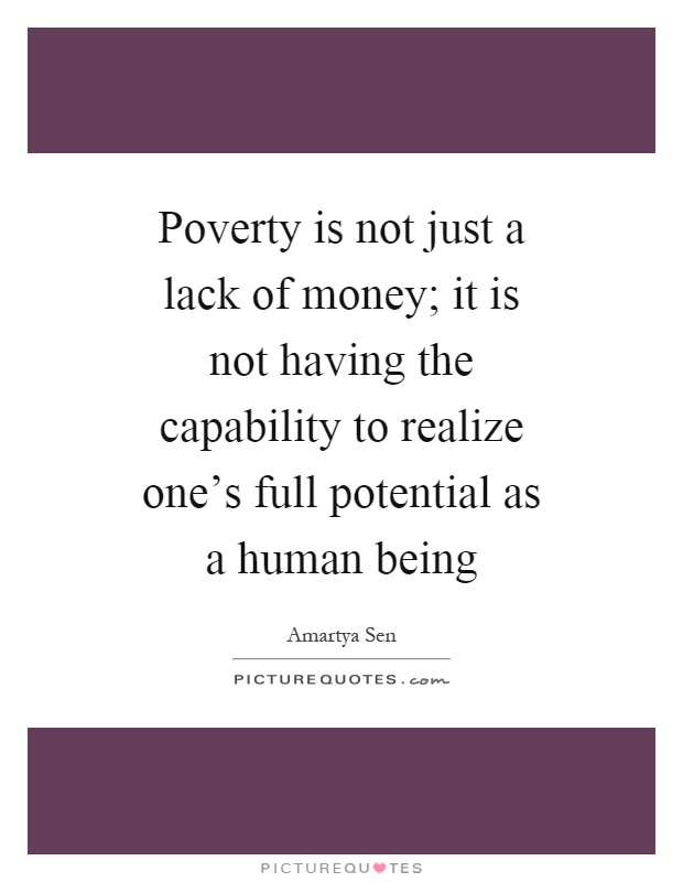 Poverty is not just a lack of money; it is not having the capability to realize one's full potential as a human being Picture Quote #1