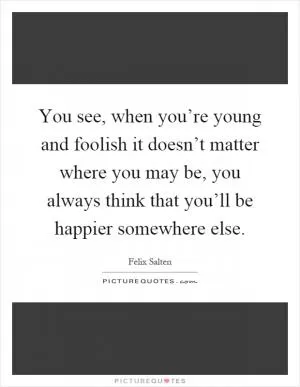 You see, when you’re young and foolish it doesn’t matter where you may be, you always think that you’ll be happier somewhere else Picture Quote #1