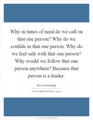 Why in times of need do we call on that one person? Why do we confide in that one person. Why do we feel safe with that one person? Why would we follow that one person anywhere? Because that person is a leader Picture Quote #1