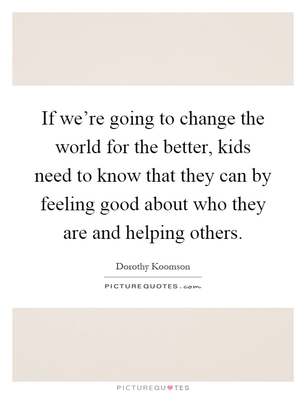 If we're going to change the world for the better, kids need to know that they can by feeling good about who they are and helping others Picture Quote #1