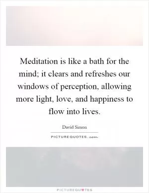 Meditation is like a bath for the mind; it clears and refreshes our windows of perception, allowing more light, love, and happiness to flow into lives Picture Quote #1