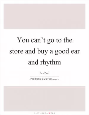 You can’t go to the store and buy a good ear and rhythm Picture Quote #1