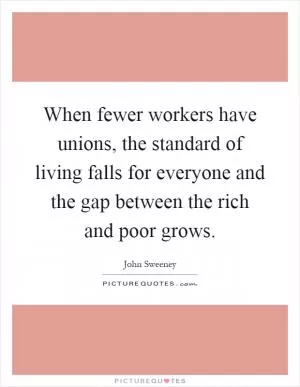 When fewer workers have unions, the standard of living falls for everyone and the gap between the rich and poor grows Picture Quote #1