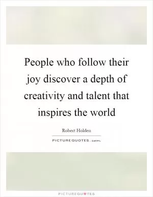 People who follow their joy discover a depth of creativity and talent that inspires the world Picture Quote #1