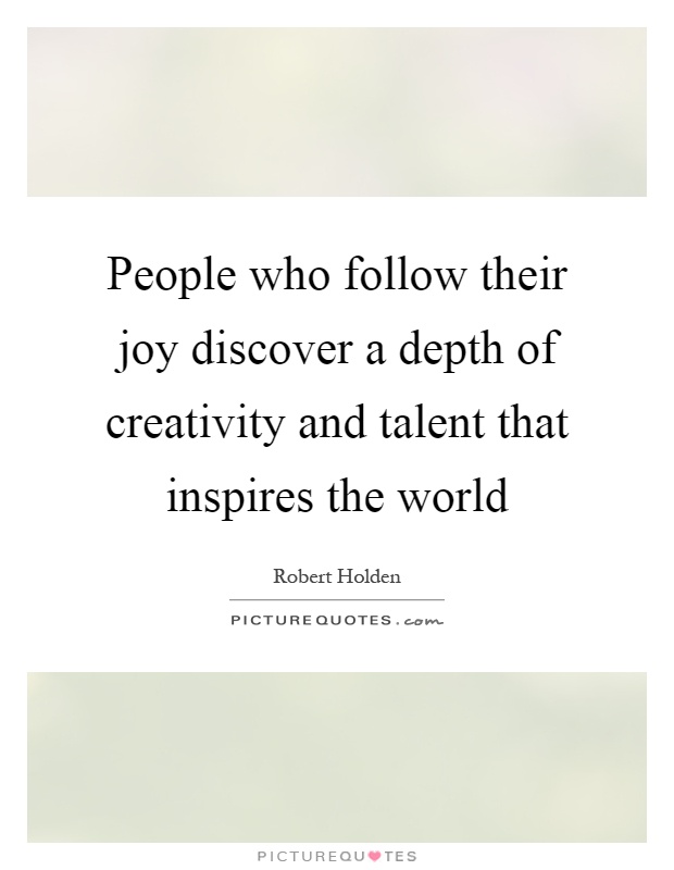 People who follow their joy discover a depth of creativity and talent that inspires the world Picture Quote #1