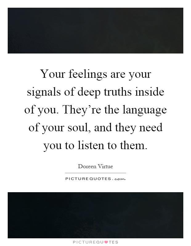 Your feelings are your signals of deep truths inside of you. They're the language of your soul, and they need you to listen to them Picture Quote #1