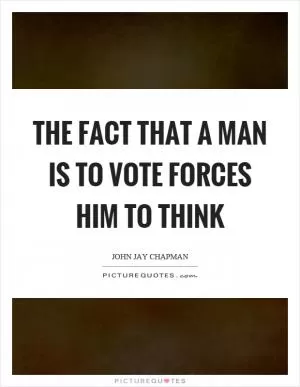 The fact that a man is to vote forces him to think Picture Quote #1