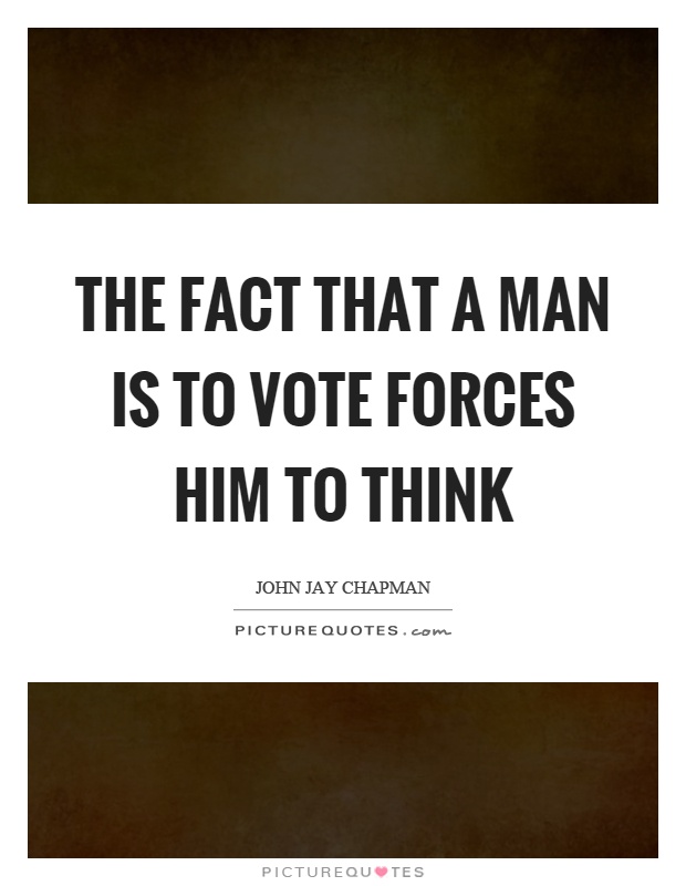 The fact that a man is to vote forces him to think Picture Quote #1