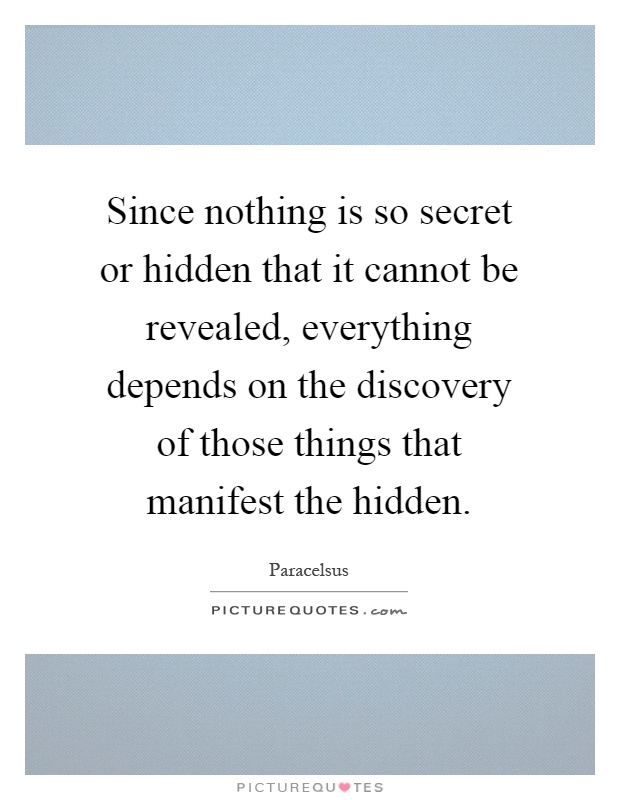Since nothing is so secret or hidden that it cannot be revealed, everything depends on the discovery of those things that manifest the hidden Picture Quote #1