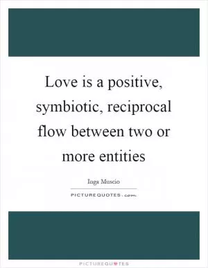 Love is a positive, symbiotic, reciprocal flow between two or more entities Picture Quote #1