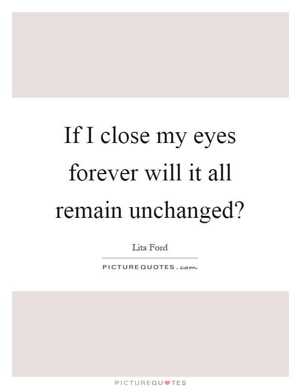 If I close my eyes forever will it all remain unchanged? Picture Quote #1