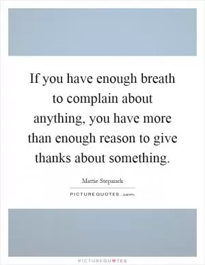 If you have enough breath to complain about anything, you have more than enough reason to give thanks about something Picture Quote #1