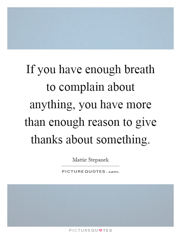 If you have enough breath to complain about anything, you have more than enough reason to give thanks about something Picture Quote #1