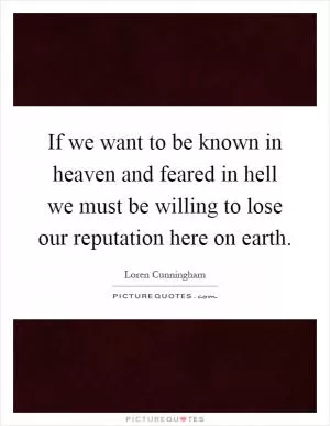 If we want to be known in heaven and feared in hell we must be willing to lose our reputation here on earth Picture Quote #1