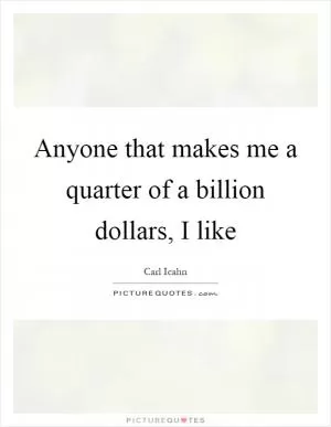 Anyone that makes me a quarter of a billion dollars, I like Picture Quote #1