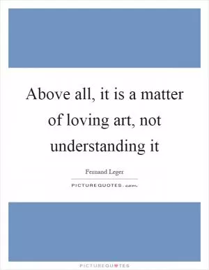 Above all, it is a matter of loving art, not understanding it Picture Quote #1