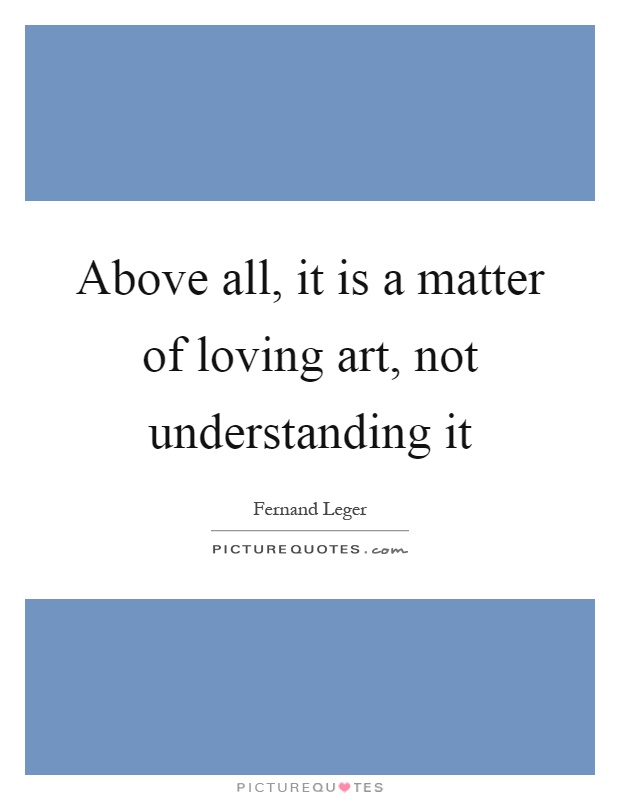 Above all, it is a matter of loving art, not understanding it Picture Quote #1
