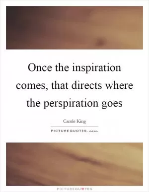 Once the inspiration comes, that directs where the perspiration goes Picture Quote #1