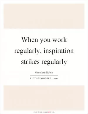 When you work regularly, inspiration strikes regularly Picture Quote #1