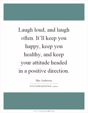 Laugh loud, and laugh often. It’ll keep you happy, keep you healthy, and keep your attitude headed in a positive direction Picture Quote #1
