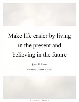 Make life easier by living in the present and believing in the future Picture Quote #1
