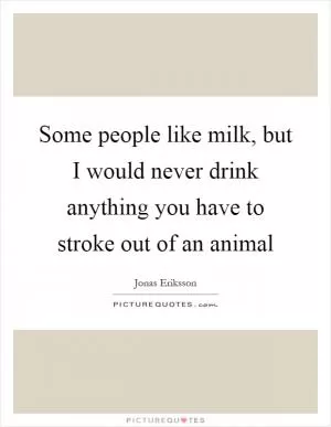 Some people like milk, but I would never drink anything you have to stroke out of an animal Picture Quote #1