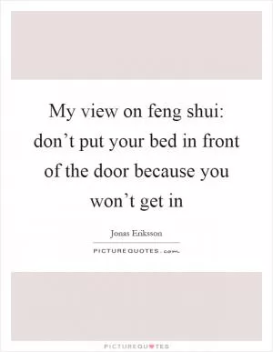 My view on feng shui: don’t put your bed in front of the door because you won’t get in Picture Quote #1