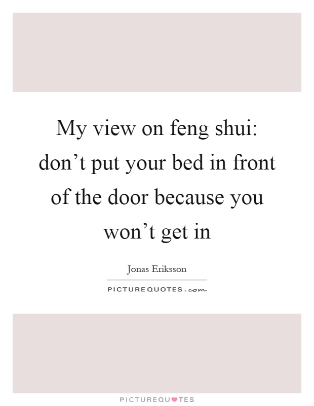 My view on feng shui: don't put your bed in front of the door because you won't get in Picture Quote #1