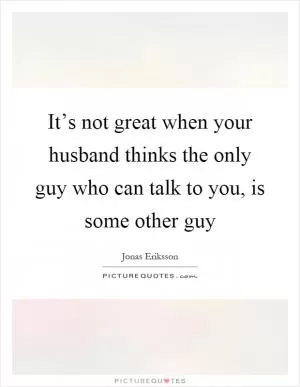 It’s not great when your husband thinks the only guy who can talk to you, is some other guy Picture Quote #1