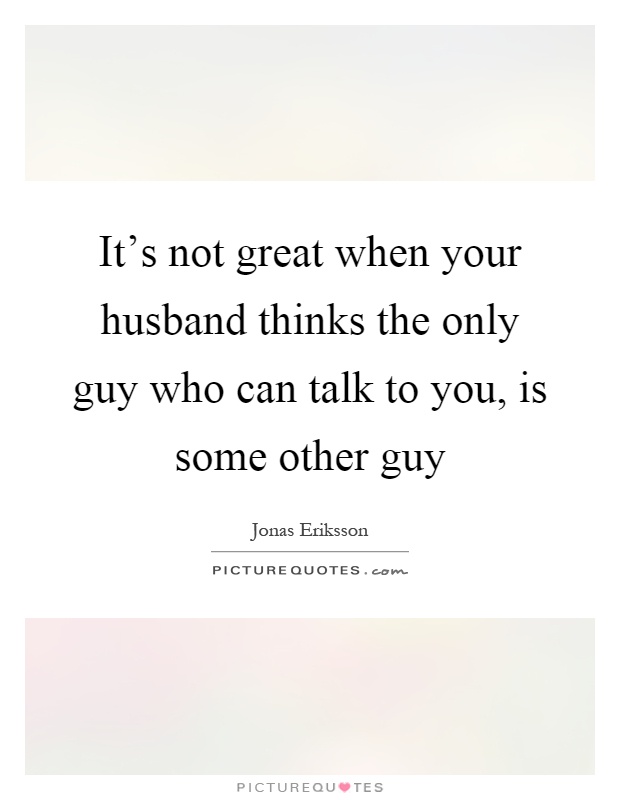 It's not great when your husband thinks the only guy who can talk to you, is some other guy Picture Quote #1