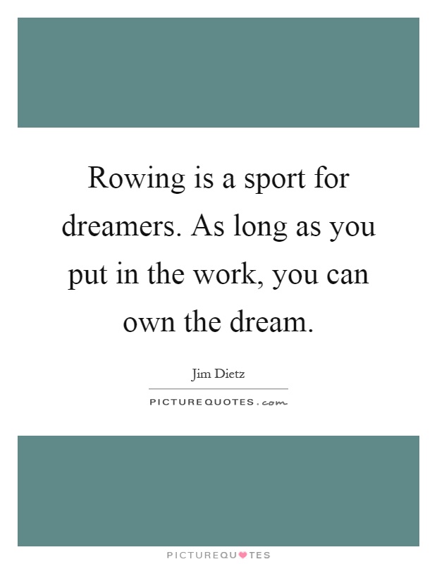 Rowing is a sport for dreamers. As long as you put in the work, you can own the dream Picture Quote #1