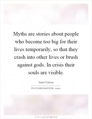 Myths are stories about people who become too big for their lives temporarily, so that they crash into other lives or brush against gods. In crisis their souls are visible Picture Quote #1