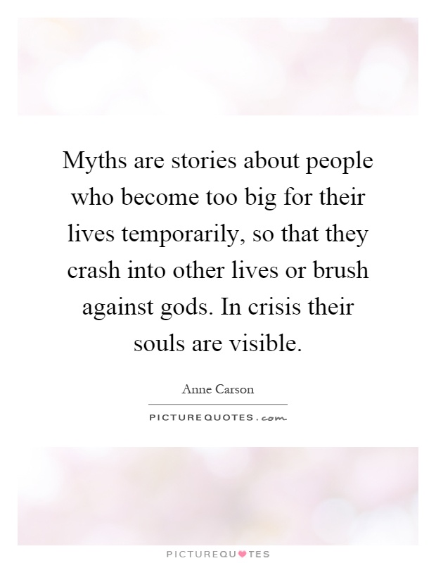 Myths are stories about people who become too big for their lives temporarily, so that they crash into other lives or brush against gods. In crisis their souls are visible Picture Quote #1