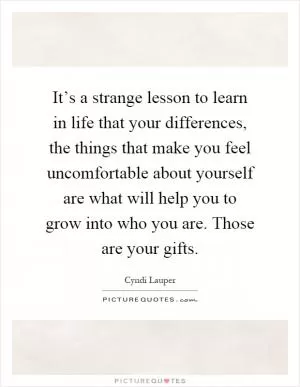 It’s a strange lesson to learn in life that your differences, the things that make you feel uncomfortable about yourself are what will help you to grow into who you are. Those are your gifts Picture Quote #1