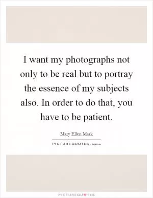 I want my photographs not only to be real but to portray the essence of my subjects also. In order to do that, you have to be patient Picture Quote #1