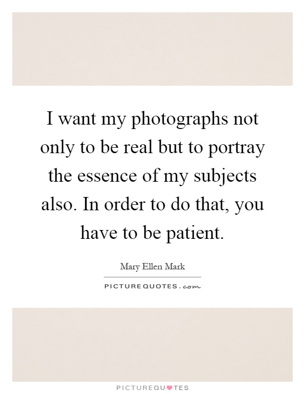I want my photographs not only to be real but to portray the essence of my subjects also. In order to do that, you have to be patient Picture Quote #1