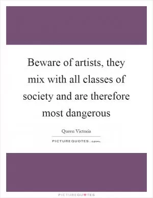 Beware of artists, they mix with all classes of society and are therefore most dangerous Picture Quote #1