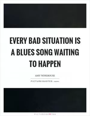 Every bad situation is a blues song waiting to happen Picture Quote #1