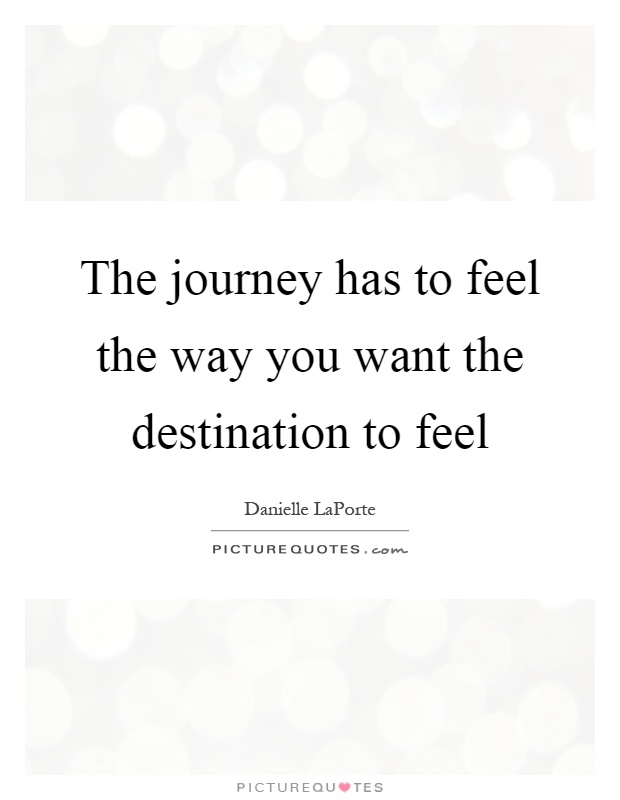 The journey has to feel the way you want the destination to feel Picture Quote #1